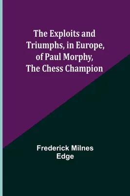 Die Heldentaten und Triumphe von Paul Morphy, dem Schachmeister, in Europa - The Exploits and Triumphs, in Europe, of Paul Morphy, the Chess Champion