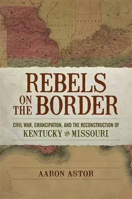 Rebellen an der Grenze: Bürgerkrieg, Emanzipation und der Wiederaufbau von Kentucky und Missouri - Rebels on the Border: Civil War, Emancipation, and the Reconstruction of Kentucky and Missouri