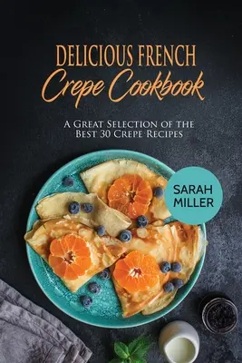 Leckeres französisches Crepe-Kochbuch: Eine große Auswahl der 30 besten Crêpe-Rezepte - Delicious French Crepe Cookbook: A Great Selection of the Best 30 Crepe Recipes