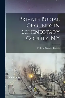 Private Begräbnisstätten in Schenectady County, N.Y. (Federal Writers' Project (N Y )) - Private Burial Grounds in Schenectady County, N.Y (Federal Writers' Project (N Y ))