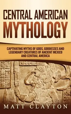 Mittelamerikanische Mythologie: Fesselnde Mythen über Götter, Göttinnen und Sagengestalten des alten Mexiko und Mittelamerikas - Central American Mythology: Captivating Myths of Gods, Goddesses, and Legendary Creatures of Ancient Mexico and Central America