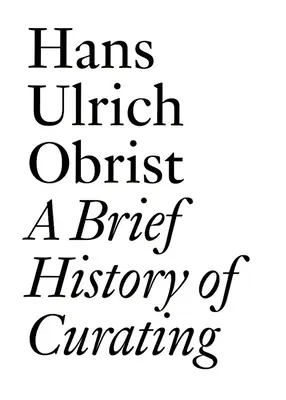 Eine kurze Geschichte des Kuratierens: Von Hans Ulrich Obrist - A Brief History of Curating: By Hans Ulrich Obrist