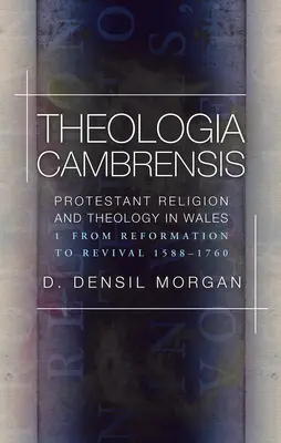 Theologia Cambrensis - Protestantische Religion und Theologie in Wales, Band 1: Von der Reformation zur Erweckung 1588-1760 - Theologia Cambrensis - Protestant Religion and Theology in Wales, Volume 1: From Reformation to Revival 1588-1760