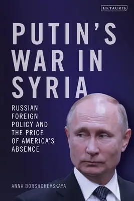 Putins Krieg in Syrien: Russische Außenpolitik und der Preis für Amerikas Abwesenheit - Putin's War in Syria: Russian Foreign Policy and the Price of America's Absence