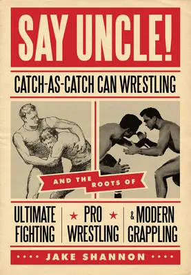 Sag Onkel: Catch-As-Catch-Can und die Wurzeln von Mixed Martial Arts, Pro Wrestling und modernem Grappling - Say Uncle!: ﻿catch-As-Catch-Can and the Roots of Mixed Martial Arts, Pro Wrestling, and Modern Grappling