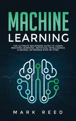 Maschinelles Lernen: Der ultimative Leitfaden für Einsteiger zum Erlernen von maschinellem Lernen, künstlicher Intelligenz und neuronalen Netzen - Schritt für Schritt - Machine Learning: The Ultimate Beginners Guide to Learn Machine Learning, Artificial Intelligence & Neural Networks Step-By-Step