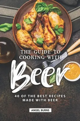 Der Leitfaden zum Kochen mit Bier: 40 der besten Rezepte mit Bier - The Guide to Cooking with Beer: 40 of the Best Recipes Made with Beer