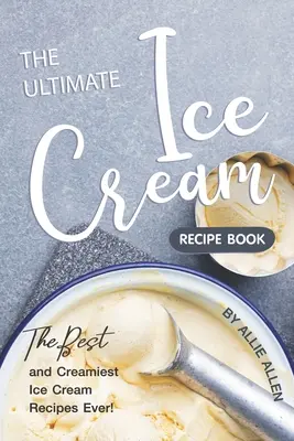 Das ultimative Eiscreme-Rezeptbuch: Die besten und cremigsten Speiseeis-Rezepte aller Zeiten! - The Ultimate Ice Cream Recipe Book: The Best and Creamiest Ice Cream Recipes Ever!