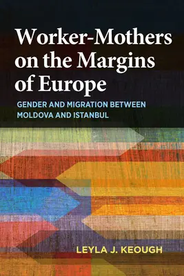 Arbeitermütter an den Rändern Europas: Geschlecht und Migration zwischen Moldawien und Istanbul - Worker-Mothers on the Margins of Europe: Gender and Migration Between Moldova and Istanbul