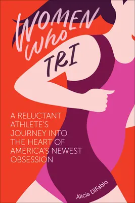 Frauen, die Tri fahren: Die Reise eines zurückhaltenden Sportlers in das Herz von Amerikas neuester Obsession - Women Who Tri: A Reluctant Athlete's Journey Into the Heart of America's Newest Obsession