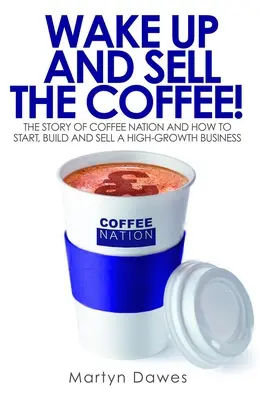 Aufwachen und den Kaffee verkaufen! Die Geschichte von Coffee Nation und wie man ein wachstumsstarkes Unternehmen gründet, aufbaut und verkauft - Wake Up and Sell the Coffee!: The Story of Coffee Nation and How to Start, Build and Sell a High-Growth Business
