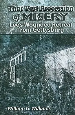 Diese gewaltige Prozession des Elends: Lees verwundeter Rückzug aus Gettysburg - That Vast Procession of Misery: Lee's Wounded Retreat from Gettysburg