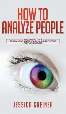 Wie man Menschen analysiert: Ein Leitfaden für Anfänger zum Analysieren, Verstehen und Vorhersagen des Verhaltens von Menschen - How To Analyze People: A Beginner's Guide to Analyzing, Understanding, and Predicting People's Behavior