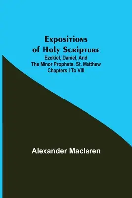 Auslegungen der Heiligen Schrift; Hesekiel, Daniel und die Kleinen Propheten. Matthäus Kapitel I bis VIII - Expositions of Holy Scripture; Ezekiel, Daniel, and the Minor Prophets. St. Matthew Chapters I to VIII