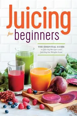 Entsaften für Anfänger: Der grundlegende Leitfaden für Entsaftungsrezepte und Entsaften zur Gewichtsabnahme - Juicing for Beginners: The Essential Guide to Juicing Recipes and Juicing for Weight Loss