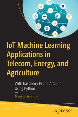Iot-Anwendungen für maschinelles Lernen in den Bereichen Telekommunikation, Energie und Landwirtschaft: Mit Raspberry Pi und Arduino unter Verwendung von Python - Iot Machine Learning Applications in Telecom, Energy, and Agriculture: With Raspberry Pi and Arduino Using Python