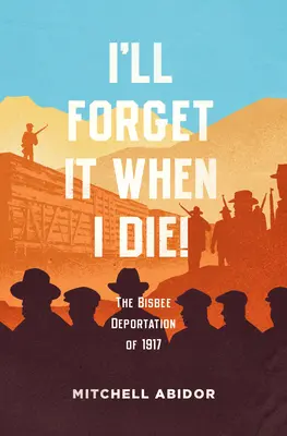 Ich werde es vergessen, wenn ich sterbe! Die Deportation aus Bisbee im Jahr 1917 - I'll Forget It When I Die!: The Bisbee Deportation of 1917