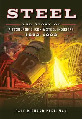 Stahl: Die Geschichte von Pittsburghs Eisen- und Stahlindustrie, 1852-1902 - Steel: The Story of Pittsburgh's Iron & Steel Industry, 1852-1902