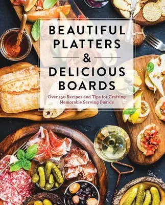 Schöne Platten & köstliche Bretter: Über 150 Rezepte und Tipps für unvergessliche Charcuterie-Bretter - Beautiful Platters & Delicious Boards: Over 150 Recipes and Tips for Crafting Memorable Charcuterie Serving Boards