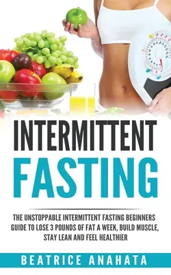 Intermittierendes Fasten: Der unaufhaltsame Leitfaden für Intermittierendes Fasten-Anfänger, um 3 Pfund Fett pro Woche zu verlieren, Muskeln aufzubauen, schlank zu bleiben und sich zu fühlen - Intermittent Fasting: The unstoppable Intermittent Fasting Beginners guide to lose 3 pounds of fat a week, build muscle, stay lean and feel