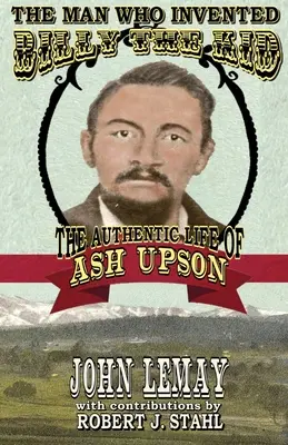 Der Mann, der Billy the Kid erfand: Das authentische Leben von Ash Upson - The Man Who Invented Billy the Kid: The Authentic Life of Ash Upson