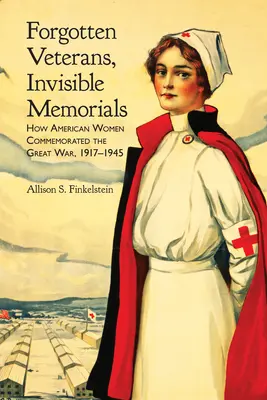 Vergessene Veteranen, unsichtbare Denkmäler: Wie amerikanische Frauen des Großen Krieges gedachten, 1917-1945 - Forgotten Veterans, Invisible Memorials: How American Women Commemorated the Great War, 1917-1945