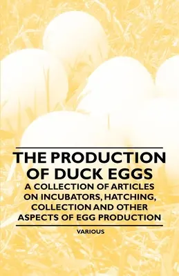 Die Produktion von Enteneiern - Eine Sammlung von Artikeln über Brutapparate, Schlüpfen, Sammeln und andere Aspekte der Eierproduktion - The Production of Duck Eggs - A Collection of Articles on Incubators, Hatching, Collection and Other Aspects of Egg Production