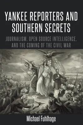 Yankee-Reporter und die Geheimnisse des Südens; Journalismus, offene Geheimdienstinformationen und der bevorstehende Bürgerkrieg - Yankee Reporters and Southern Secrets; Journalism, Open Source Intelligence, and the Coming of the Civil War