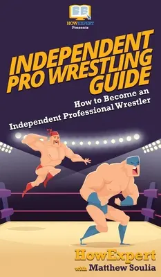 Leitfaden für unabhängiges Profi-Wrestling: Wie man ein unabhängiger professioneller Wrestler wird - Independent Pro Wrestling Guide: How To Become an Independent Professional Wrestler