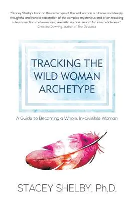 Dem Archetypus der wilden Frau auf der Spur: Ein Leitfaden, um eine ganze, unteilbare Frau zu werden - Tracking the Wild Woman Archetype: A Guide to Becoming a Whole, In-divisible Woman