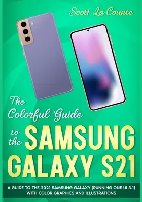 Der farbenfrohe Leitfaden für das Samsung Galaxy S21: Ein Leitfaden für das Samsung Galaxy 2021 (mit One UI 3.1) mit Grafiken und Illustrationen in Farbe - The Colorful Guide to the Samsung Galaxy S21: A Guide to the 2021 Samsung Galaxy (Running One UI 3.1) With Full Color Graphics and Illustrations