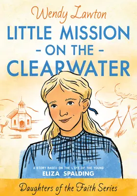 Die kleine Mission am Clearwater: Eine Geschichte aus dem Leben der jungen Eliza Spalding - Little Mission on the Clearwater: A Story Based on the Life of Young Eliza Spalding