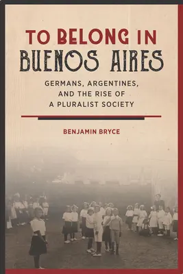 Zugehörigkeit in Buenos Aires: Deutsche, Argentinier und der Aufstieg einer pluralistischen Gesellschaft - To Belong in Buenos Aires: Germans, Argentines, and the Rise of a Pluralist Society