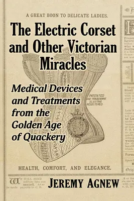 Das elektrische Korsett und andere viktorianische Wunder: Medizinische Geräte und Behandlungen aus dem Goldenen Zeitalter der Quacksalberei - The Electric Corset and Other Victorian Miracles: Medical Devices and Treatments from the Golden Age of Quackery