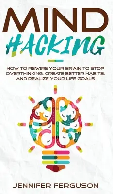 Mind Hacking: Wie Sie Ihr Gehirn umprogrammieren, um nicht mehr zu viel zu denken, bessere Gewohnheiten zu schaffen und Ihre Lebensziele zu verwirklichen - Mind Hacking: How To Rewire Your Brain To Stop Overthinking, Create Better Habits And Realize Your Life Goals