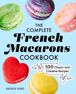Das komplette französische Macarons-Kochbuch: 100 klassische und kreative Rezepte - The Complete French Macarons Cookbook: 100 Classic and Creative Recipes