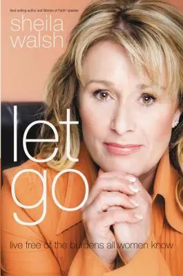 Loslassen: Frei leben von der Last, die alle Frauen kennen - Let Go: Live Free of the Burdens All Women Know