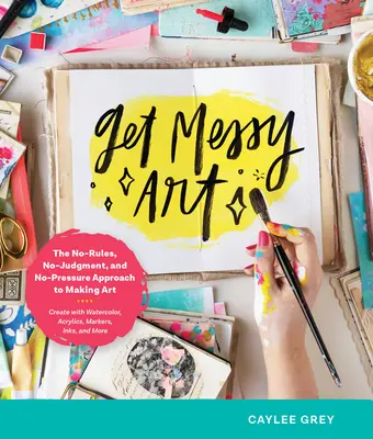Get Messy Art: Der regellose, urteilsfreie und druckfreie Weg zur Kunst - Gestalten mit Aquarellfarben, Acryl, Markern, Tinte und M - Get Messy Art: The No-Rules, No-Judgment, No-Pressure Approach to Making Art - Create with Watercolor, Acrylics, Markers, Inks, and M