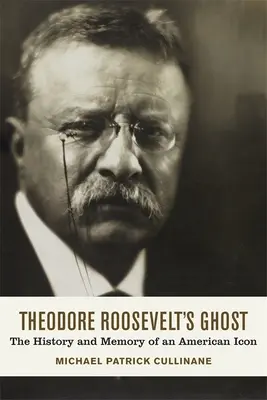 Theodore Roosevelts Geist: Geschichte und Erinnerung an eine amerikanische Ikone - Theodore Roosevelt's Ghost: The History and Memory of an American Icon