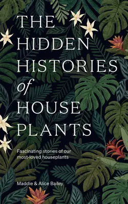 Die verborgenen Geschichten der Zimmerpflanzen: Faszinierende Geschichten über unsere beliebtesten Zimmerpflanzen - The Hidden Histories of Houseplants: Fascinating Stories of Our Most-Loved Houseplants