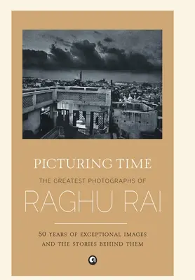 Die Zeit abbilden: Die großartigsten Fotografien von Raghu Rai - Picturing Time: The Greatest Photographs of Raghu Rai