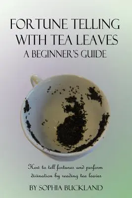 Wahrsagen mit Teeblättern - Ein Leitfaden für Anfänger: Wie man mit Teeblättern wahrsagt und Wahrsagungen durchführt - Fortune Telling with Tea Leaves - A Beginner's Guide: How to tell fortunes and perform divination by reading tea leaves