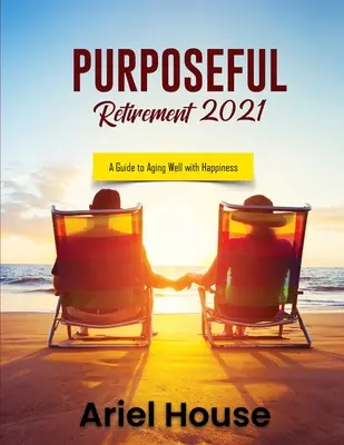 Zielgerichteter Ruhestand 2021: Ein Leitfaden für einen glücklichen Lebensabend - Purposeful Retirement 2021: A Guide to Aging Well with Happiness