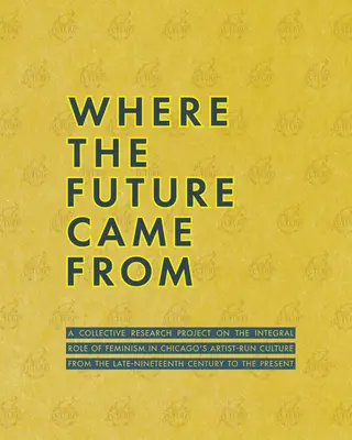 Woher die Zukunft kam: Ein kollektives Forschungsprojekt über die Rolle des Feminismus in Chicagos künstlerisch geprägter Kultur des späten neunzehnten Jahrhunderts - Where the Future Came from: A Collective Research Project on the Role of Feminism in Chicago's Artist-Run Culture from the Late-Nineteenth Century