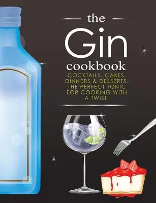 Das Gin-Kochbuch: Cocktails, Kuchen, Abendessen und Desserts. Das perfekte Tonikum für das Kochen mit Pfiff! - The Gin Cookbook: Cocktails, Cakes, dinners & Desserts. The Perfect Tonic For Cooking With A Twist!