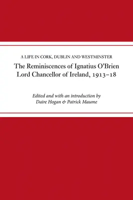 Die Erinnerungen von Ignatius O'Brien, Lordkanzler von Irland, 1913-1921: Ein Leben in Cork, Dublin und Westminster - The Reminiscences of Ignatius O'Brien, Lord Chancellor of Ireland, 1913-1921: A Life in Cork, Dublin and Westminster