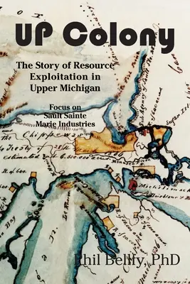 U.P. Colony: Die Geschichte der Ressourcenausbeutung in Upper Michigan - Schwerpunkt Sault Sainte Marie Industries - U.P. Colony: The Story of Resource Exploitation in Upper Michigan -- Focus on Sault Sainte Marie Industries