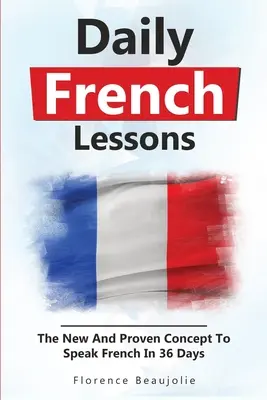 Tägliche Französischlektionen: Das neue und bewährte Konzept, um in 36 Tagen Französisch zu sprechen - Daily French Lessons: The New And Proven Concept To Speak French In 36 Days