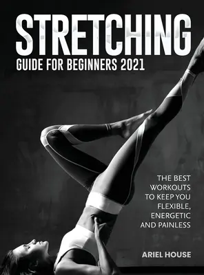 Dehnungsanleitung für Anfänger 2021: Die besten Workouts für mehr Flexibilität, Energie und Schmerzfreiheit - Stretching Guide for Beginners 2021: The Best Workouts to Keep you Flexible, Energetic and Painless