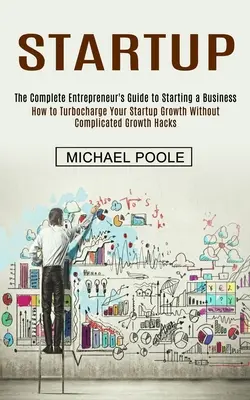 Startup: The Complete Entrepreneur's Guide to Starting a Business (How to Turbocharge Your Startup Growth Without Complicated G